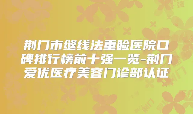 荆门市缝线法重睑医院口碑排行榜前十强一览-荆门爱优医疗美容门诊部认证