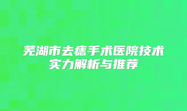 芜湖市去痣手术医院技术实力解析与推荐
