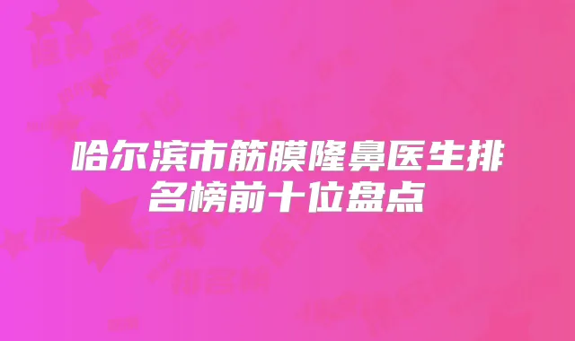哈尔滨市筋膜隆鼻医生排名榜前十位盘点