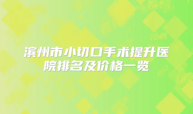 滨州市小切口手术提升医院排名及价格一览