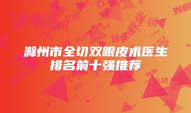 滁州市全切双眼皮术医生排名前十强推荐