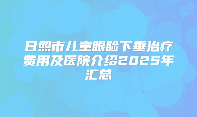 日照市儿童眼睑下垂费用及医院介绍2025年汇总
