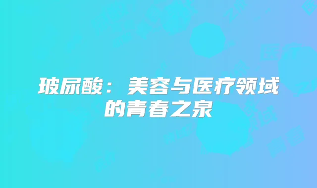 玻尿酸：美容与医疗领域的青春之泉