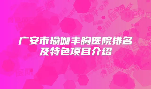 广安市瑜伽丰胸医院排名及特色项目介绍