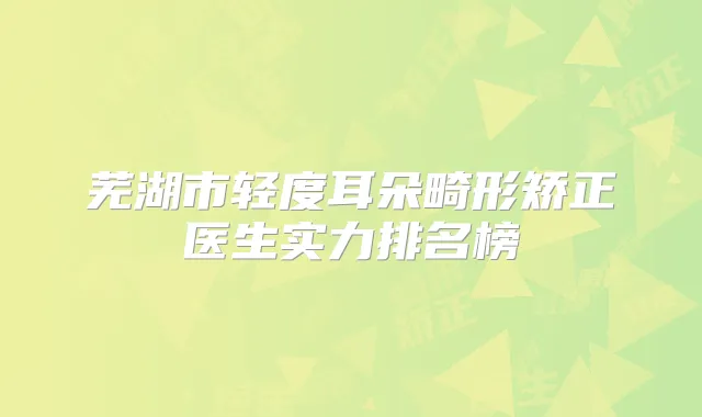 芜湖市轻度耳朵畸形矫正医生实力排名榜