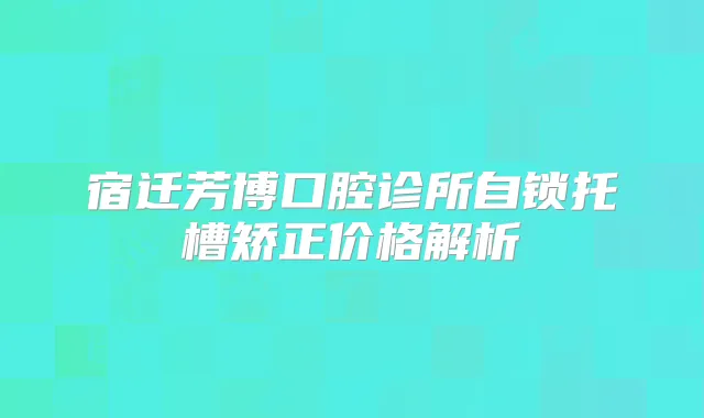 宿迁芳博口腔诊所自锁托槽矫正价格解析