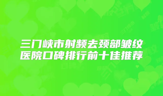 三门峡市射频去颈部皱纹医院口碑排行前十佳推荐