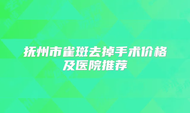 抚州市雀斑去掉手术价格及医院推荐