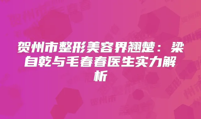 贺州市整形美容界翘楚:梁自乾与毛春春医生实力解析