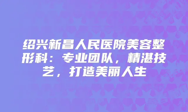 绍兴新昌人民医院美容整形科：专业团队，精湛技艺，打造美丽人生