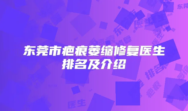 东莞市疤痕萎缩修复医生排名及介绍