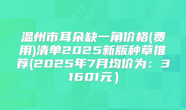 温州市耳朵缺一角价格(费用)清单2025新版种草推荐(2025年7月均价为:31601元)