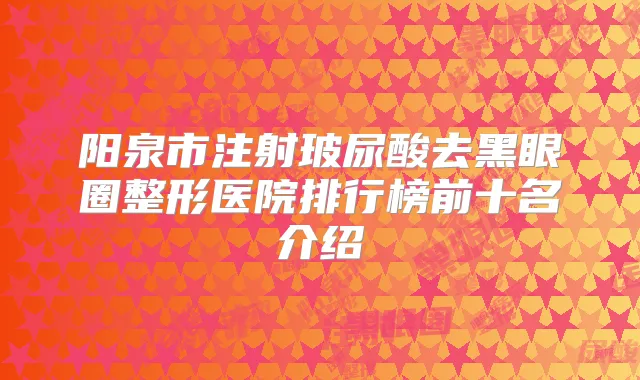 阳泉市注射玻尿酸去黑眼圈整形医院排行榜前十名介绍