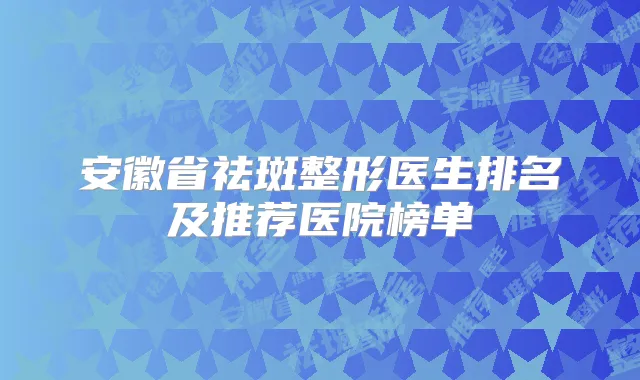 安徽省祛斑整形医生排名及推荐医院榜单