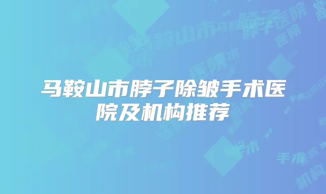 马鞍山市脖子除皱手术医院及机构推荐