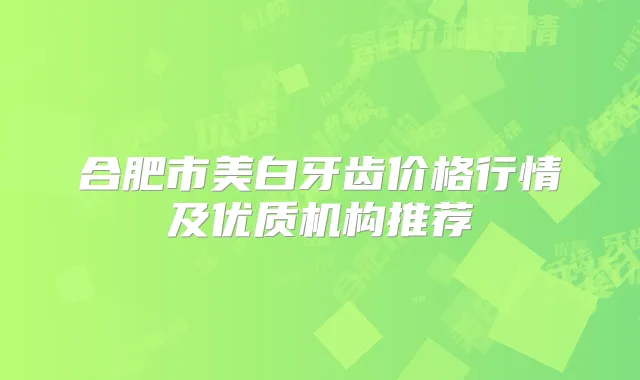 合肥市美白牙齿价格行情及优质机构推荐