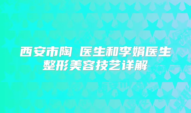 西安市陶諫医生和李娟医生整形美容技艺详解