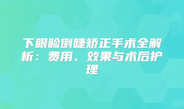 下眼睑倒睫矫正手术全解析：费用、效果与术后护理