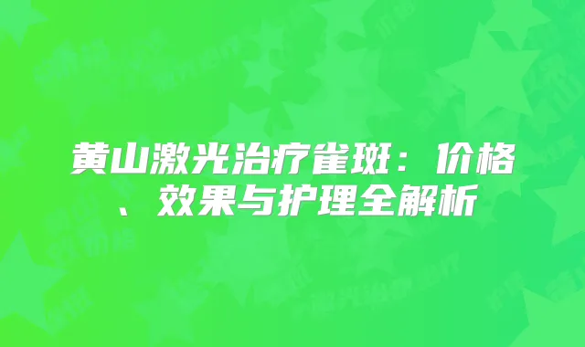 黄山激光雀斑：价格、效果与护理全解析