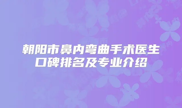 朝阳市鼻内弯曲手术医生口碑排名及专业介绍