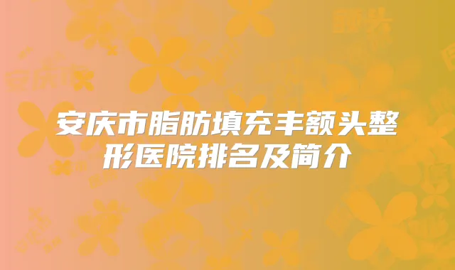 安庆市脂肪填充丰额头整形医院排名及简介