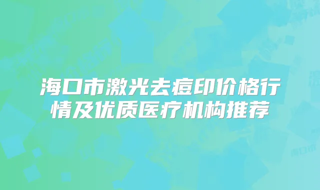 海口市激光去痘印价格行情及优质医疗机构推荐