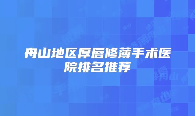 舟山地区厚唇修薄手术医院排名推荐