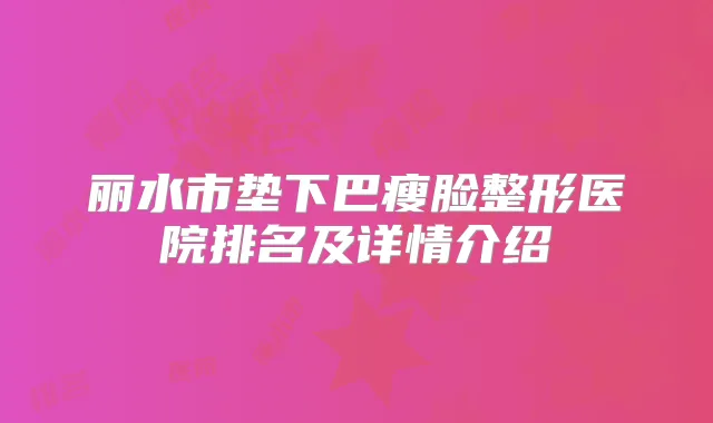丽水市垫下巴瘦脸整形医院排名及详情介绍