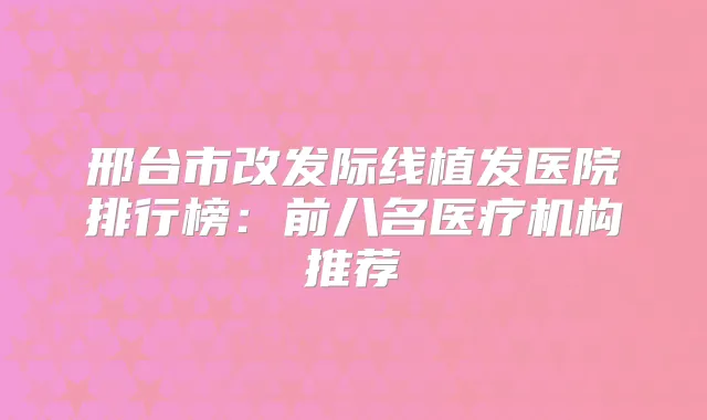 邢台市改发际线植发医院排行榜：前八名医疗机构推荐
