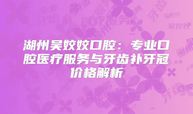 湖州吴姣姣口腔：专业口腔医疗服务与牙齿补牙冠价格解析