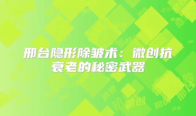 邢台隐形除皱术:微创抗衰老的秘密武器
