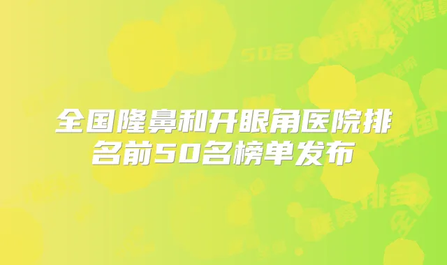 全国隆鼻和开眼角医院排名前50名榜单发布