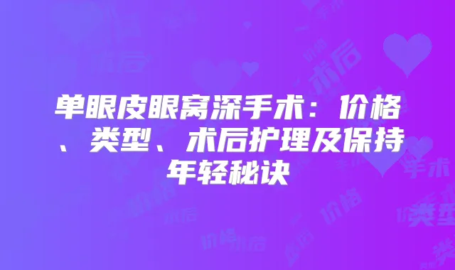 单眼皮眼窝深手术：价格、类型、术后护理及保持年轻秘诀