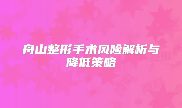 舟山整形手术风险解析与降低策略