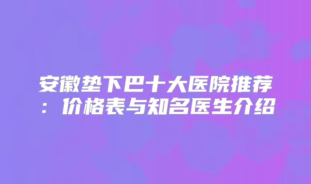 安徽垫下巴十大医院推荐：价格表与知名医生介绍
