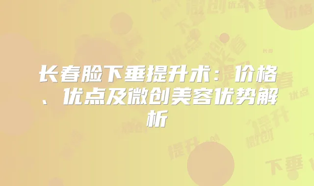 长春脸下垂提升术：价格、优点及微创美容优势解析