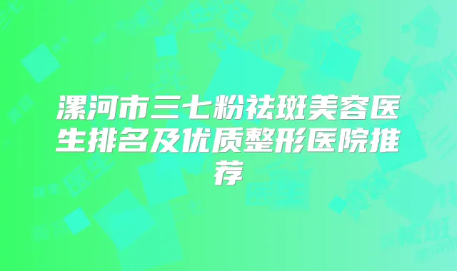 漯河市三七粉祛斑美容医生排名及优质整形医院推荐