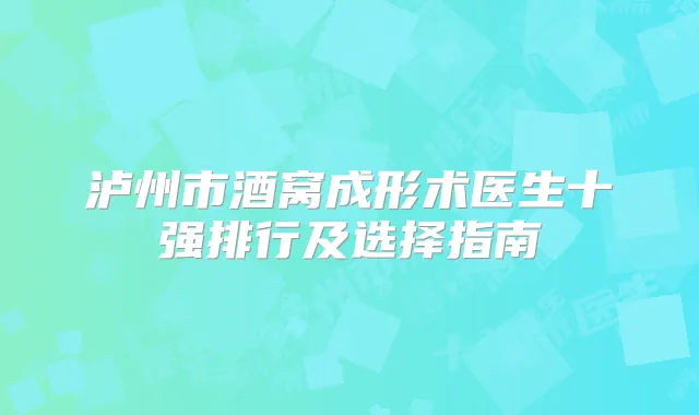 泸州市酒窝成形术医生十强排行及选择指南
