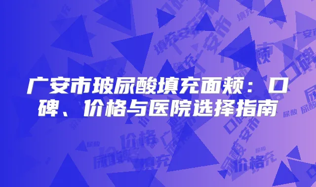 广安市玻尿酸填充面颊：口碑、价格与医院选择指南