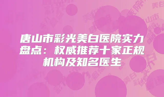 唐山市彩光美白医院实力盘点：推荐十家正规机构及知名医生