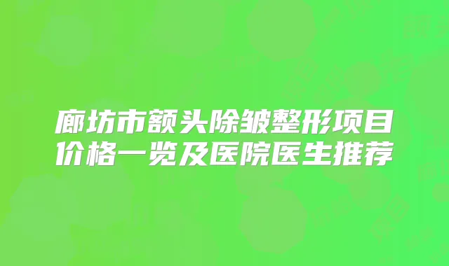 廊坊市额头除皱整形项目价格一览及医院医生推荐