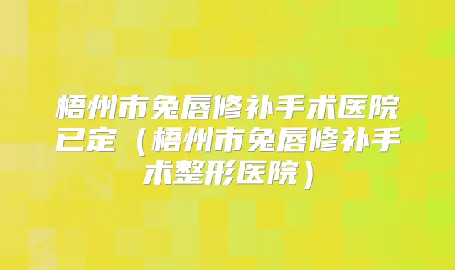梧州市兔唇修补手术医院已定（梧州市兔唇修补手术整形医院）