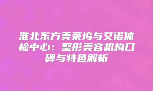 淮北东方美莱坞与艾诺体检中心：整形美容机构口碑与特色解析