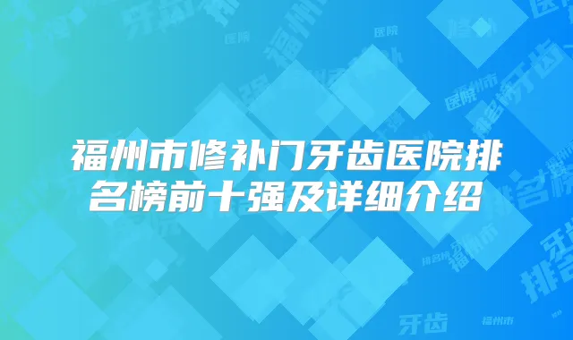 福州市修补门牙齿医院排名榜前十强及详细介绍