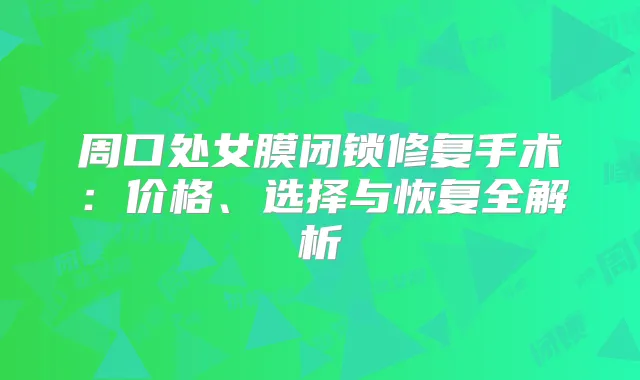 周口处女膜闭锁修复手术:价格、选择与恢复全解析