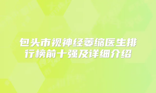 包头市视神经萎缩医生排行榜前十强及详细介绍
