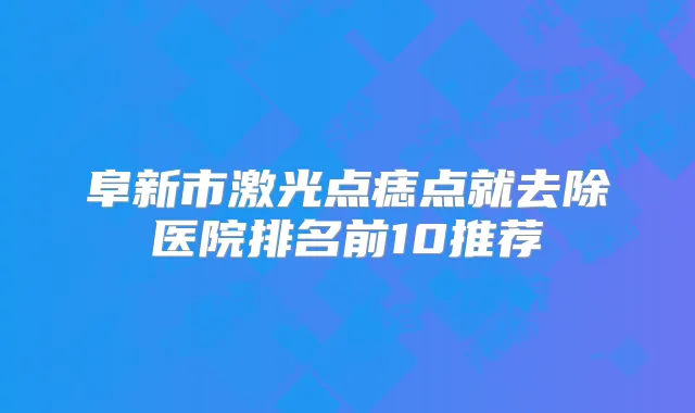 阜新市激光点痣点就去除医院排名前10推荐