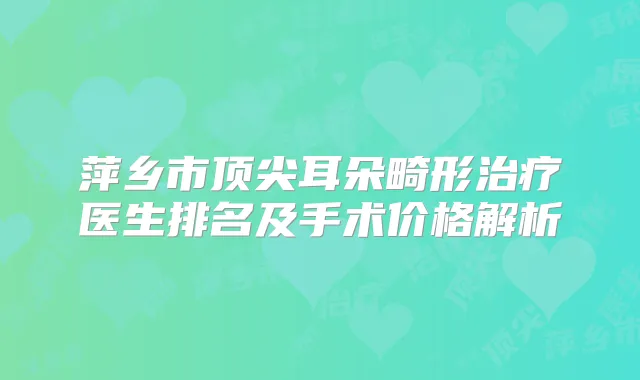 萍乡市耳朵畸形医生排名及手术价格解析