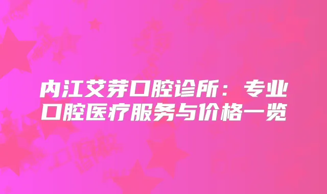 内江艾芽口腔诊所:专业口腔医疗服务与价格一览