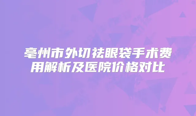 亳州市外切祛眼袋手术费用解析及医院价格对比